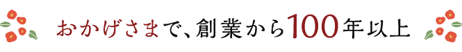 おかげさまで、創業から100年以上